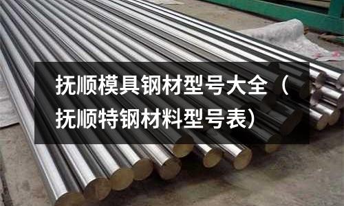 撫順模具鋼材型號大全（撫順特鋼材料型號表）