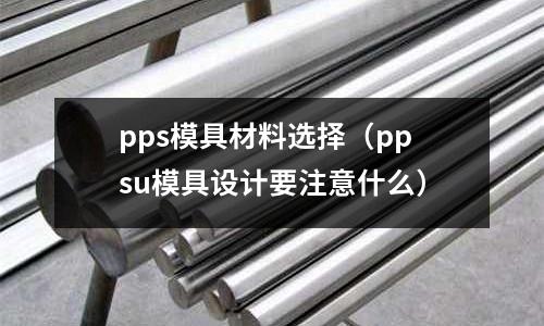 pps模具材料選擇(ppsu模具設(shè)計(jì)要注意什么)