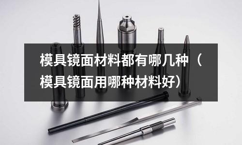 模具鏡面材料都有哪幾種(模具鏡面用哪種材料好)