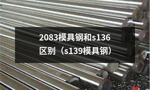 2083模具鋼和s136區(qū)別(s139模具鋼)