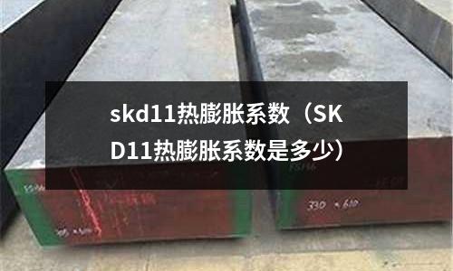 skd11熱膨脹系數(shù)(SKD11熱膨脹系數(shù)是多少)