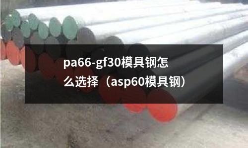 pa66-gf30模具鋼怎么選擇(asp60模具鋼)