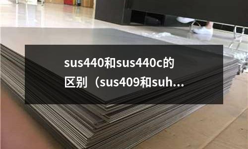 sus440和sus440c的區別(sus409和suh409)