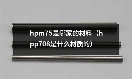 hpm75是哪家的材料(hpp708是什么材質的)