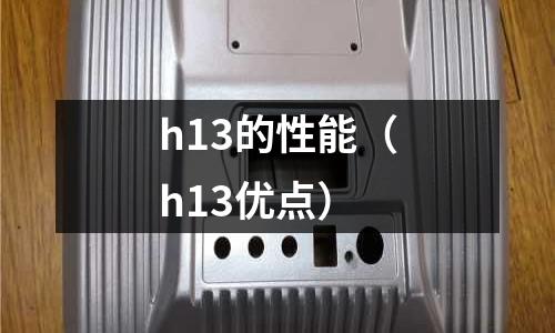 h13的性能(h13優(yōu)點)