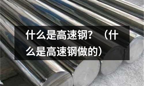 什么是高速鋼?(什么是高速鋼做的)