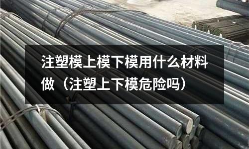 注塑模上模下模用什么材料做(注塑上下模危險嗎)