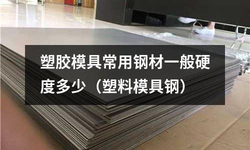 塑膠模具常用鋼材一般硬度多少（塑料模具鋼）