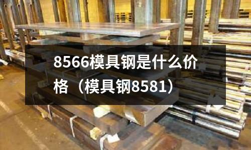8566模具鋼是什么價格（模具鋼8581）