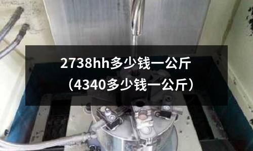 2738hh多少錢一公斤（4340多少錢一公斤）