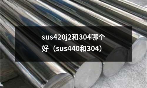 sus420j2和304哪個好(sus440和304)