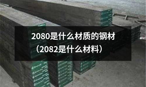 2080是什么材質(zhì)的鋼材（2082是什么材料）