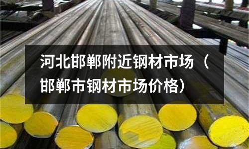 河北邯鄲附近鋼材市場（邯鄲市鋼材市場價格）