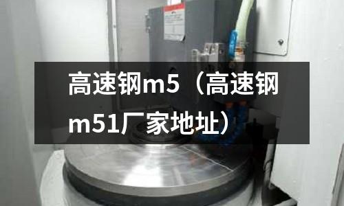 高速鋼m5（高速鋼m51廠家地址）