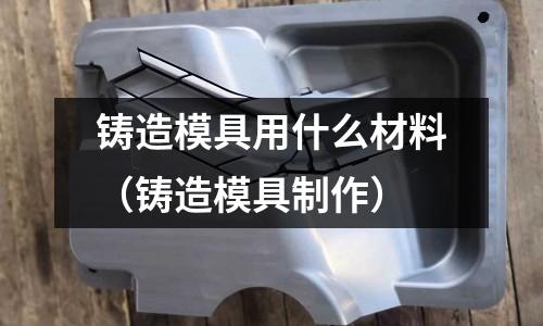 鑄造模具用什么材料(鑄造模具制作)