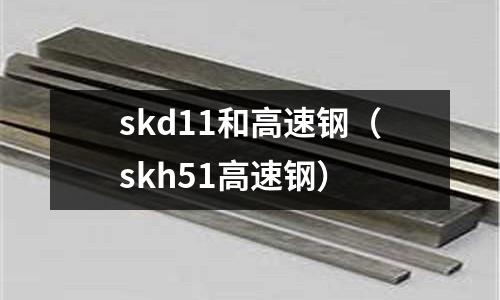 skd11和高速鋼（skh51高速鋼）