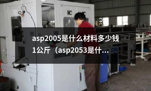 asp2005是什么材料多少錢1公斤（asp2053是什么材質）