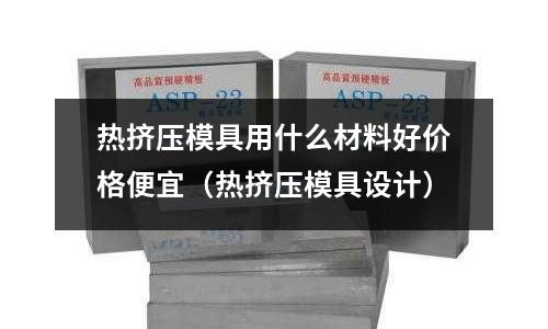 熱擠壓模具用什么材料好價格便宜(熱擠壓模具設計)