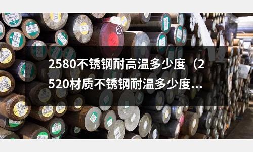 2580不銹鋼耐高溫多少度（2520材質不銹鋼耐溫多少度）