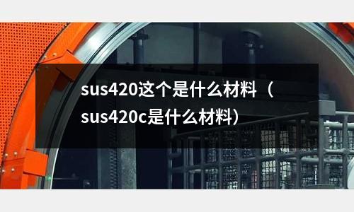 sus420這個是什么材料（sus420c是什么材料）