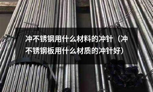 沖不銹鋼用什么材料的沖針（沖不銹鋼板用什么材質的沖針好）