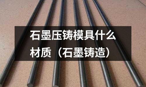 石墨壓鑄模具什么材質(zhì)(石墨鑄造)