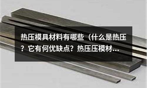熱壓模具材料有哪些（什么是熱壓？它有何優缺點？熱壓壓模材料如何選擇）