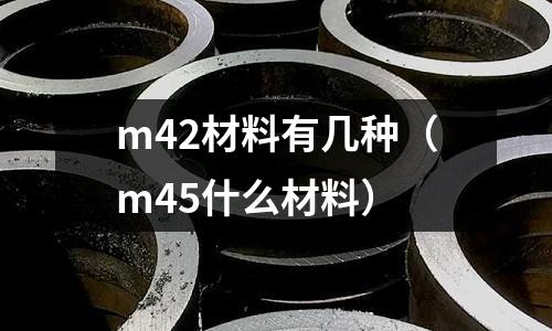 m42材料有幾種(m45什么材料)