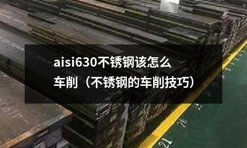 aisi630不銹鋼該怎么車削(不銹鋼的車削技巧)
