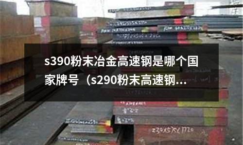 s390粉末冶金高速鋼是哪個國家牌號(s290粉末高速鋼)