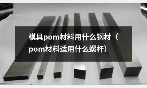 模具pom材料用什么鋼材(pom材料適用什么螺桿)