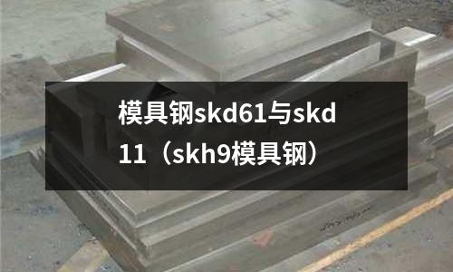 模具鋼skd61與skd11(skh9模具鋼)