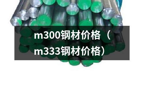 m300鋼材價(jià)格(m333鋼材價(jià)格)