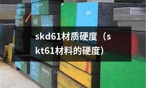 skd61材質硬度（skt61材料的硬度）