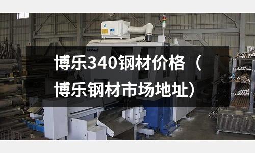 博樂340鋼材價(jià)格(博樂鋼材市場(chǎng)地址)