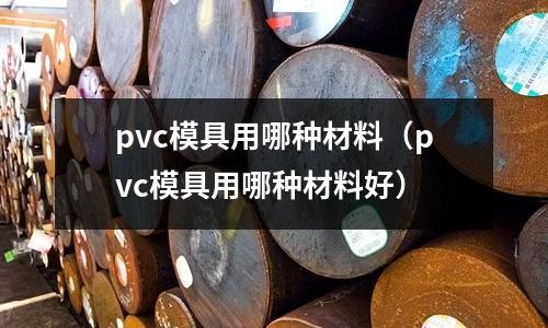 pvc模具用哪種材料（pvc模具用哪種材料好）