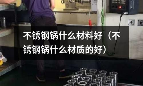 不銹鋼鍋什么材料好（不銹鋼鍋什么材質的好）