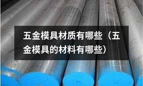 五金模具材質有哪些（五金模具的材料有哪些）