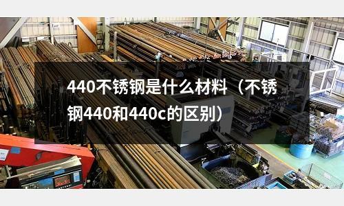 440不銹鋼是什么材料(不銹鋼440和440c的區別)