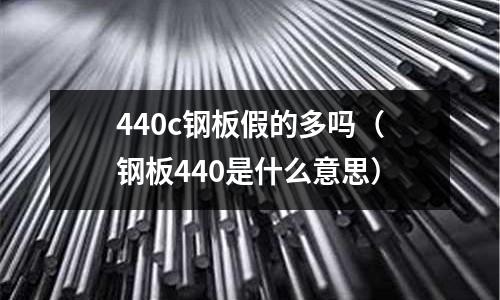 440c鋼板假的多嗎(鋼板440是什么意思)
