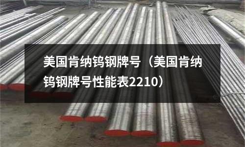 美國肯納鎢鋼牌號(美國肯納鎢鋼牌號性能表2210)