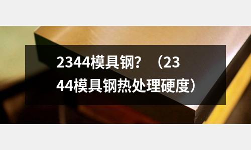 2344模具鋼?(2344模具鋼熱處理硬度)