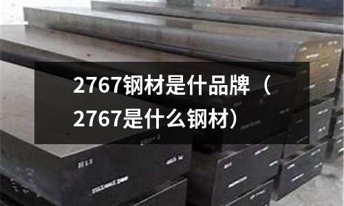 2767鋼材是什品牌（2767是什么鋼材）