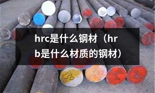 hrc是什么鋼材（hrb是什么材質(zhì)的鋼材）