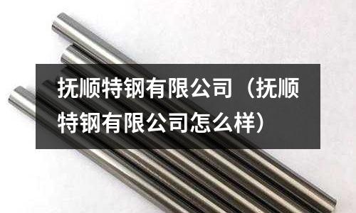 撫順特鋼有限公司（撫順特鋼有限公司怎么樣）