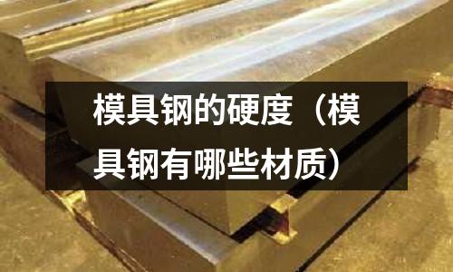 模具鋼的硬度（模具鋼有哪些材質）