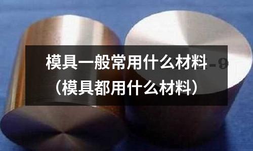 模具一般常用什么材料(模具都用什么材料)