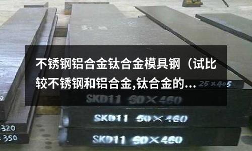 不銹鋼鋁合金鈦合金模具鋼(試比較不銹鋼和鋁合金,鈦合金的優(yōu)缺點(diǎn))
