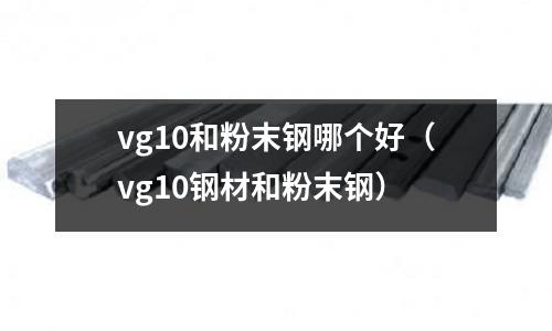 vg10和粉末鋼哪個(gè)好（vg10鋼材和粉末鋼）