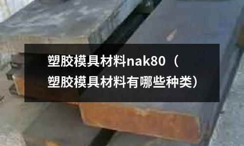 塑膠模具材料nak80（塑膠模具材料有哪些種類）
